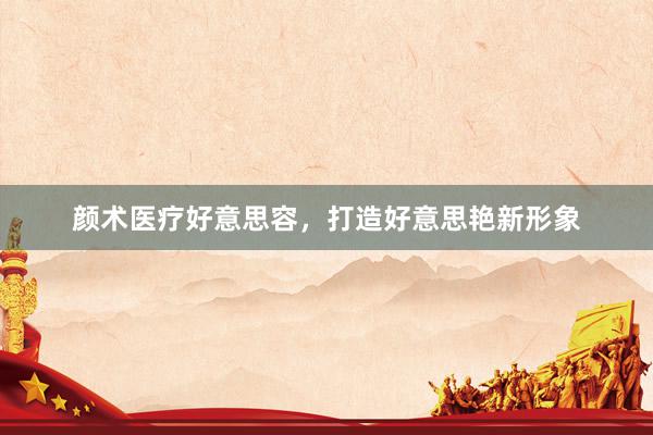 颜术医疗好意思容，打造好意思艳新形象