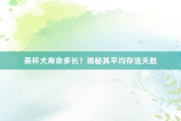 茶杯犬寿命多长？揭秘其平均存活天数