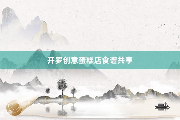 开罗创意蛋糕店食谱共享