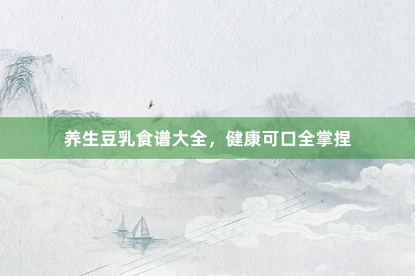 养生豆乳食谱大全，健康可口全掌捏