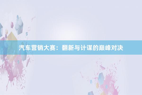 汽车营销大赛：翻新与计谋的巅峰对决